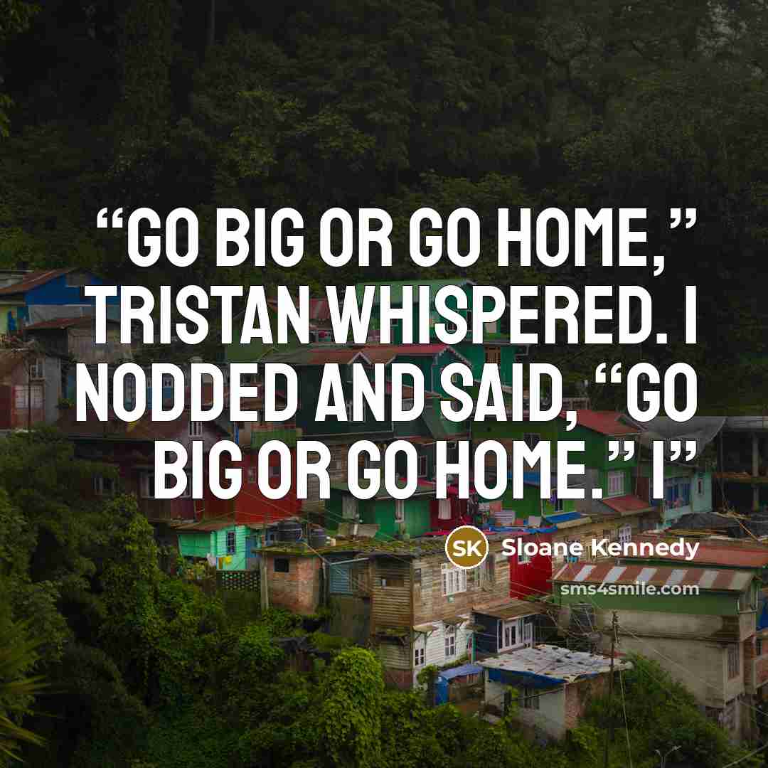 “Go big or go home,” Tristan whispered. I nodded and said, “Go big or go home.” I” quote by Sloane Kennedy