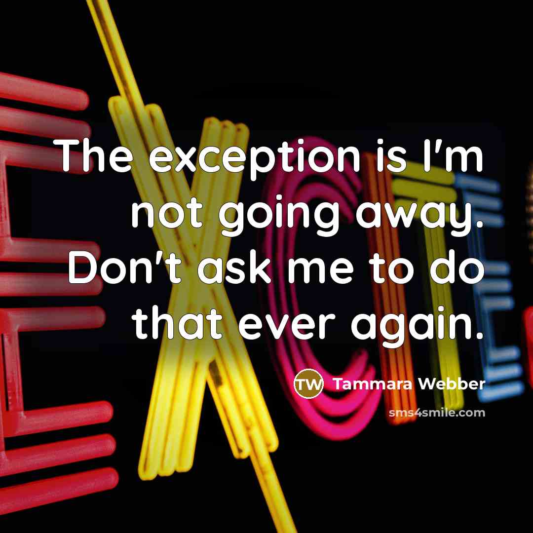 “The exception is I'm not going away. Don't ask me…” quote by Tammara Webber