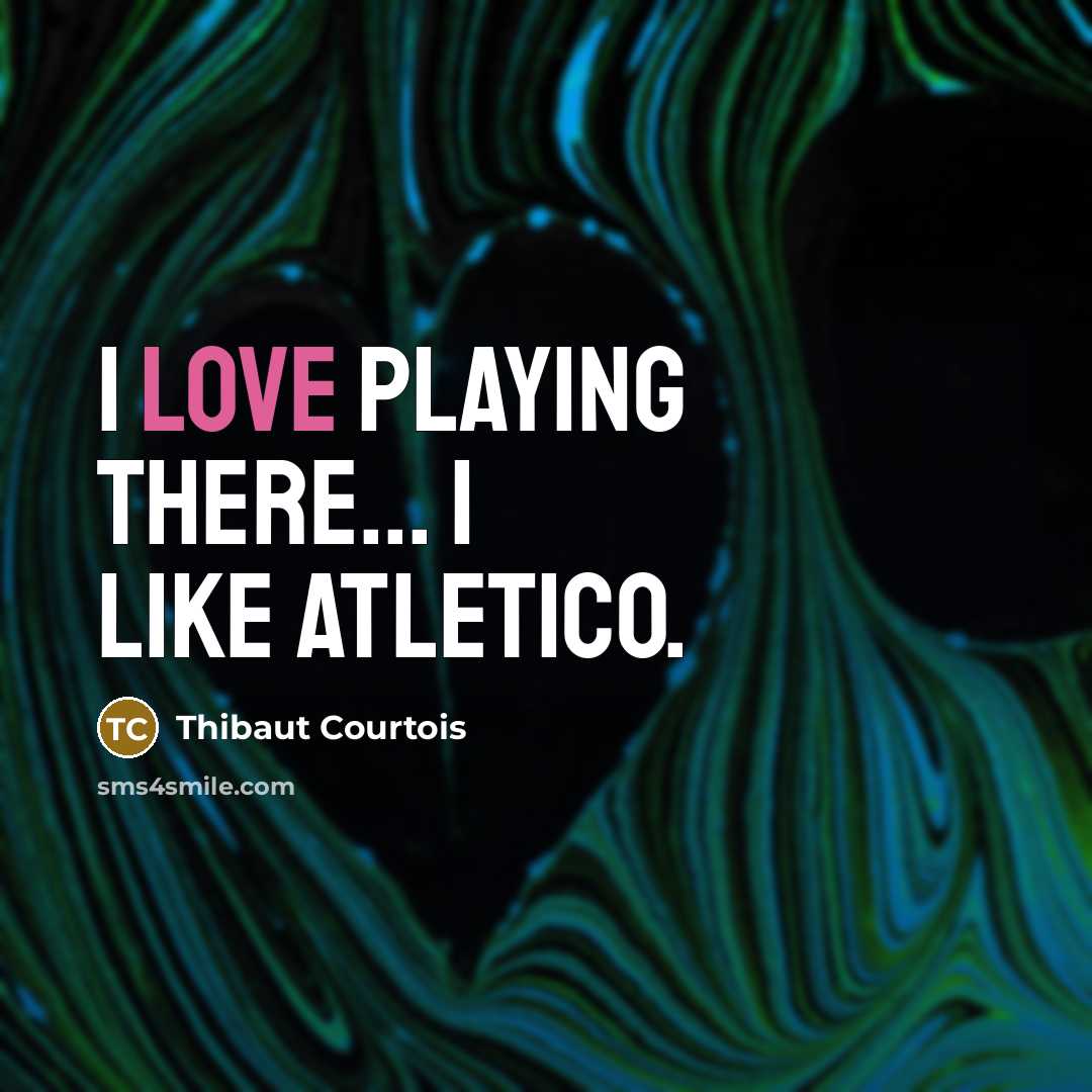 “I love playing there... I like Atletico.…” quote by Thibaut Courtois