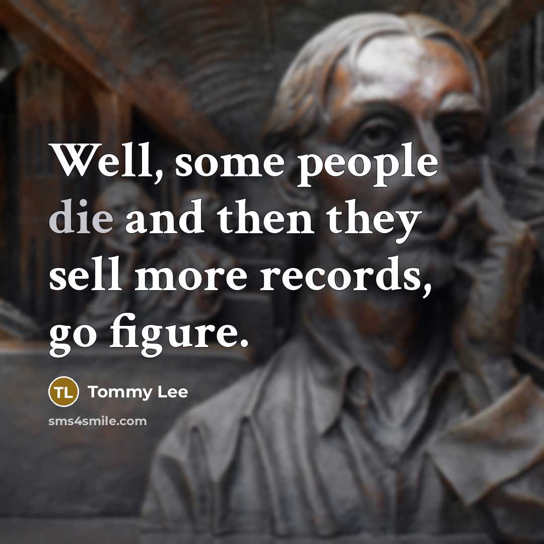 “Well, some people die and then they sell more records,…” quote by Tommy Lee