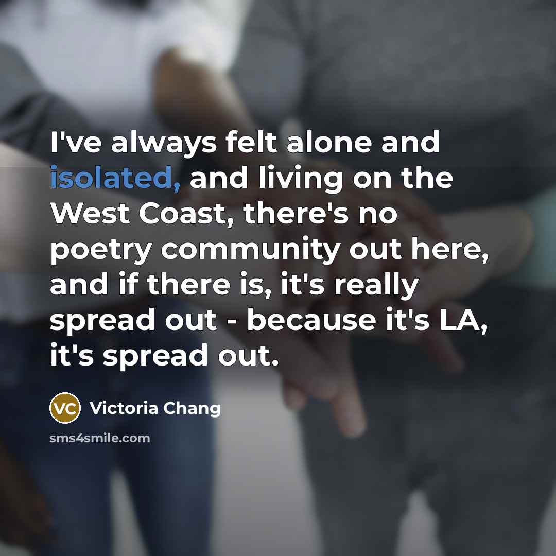 “I've always felt alone and isolated, and living on the…” quote by Victoria Chang
