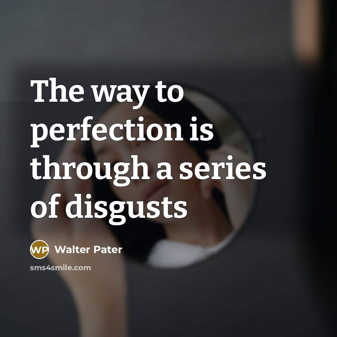 “The way to perfection is through a series of disgusts…” quote by Walter Pater