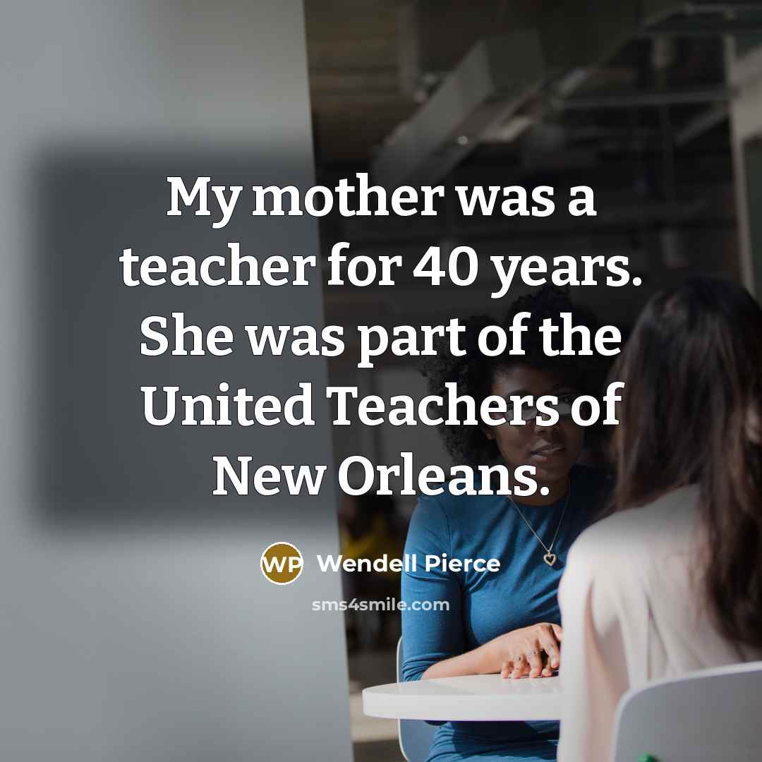 “My mother was a teacher for 40 years. She was part of the United Teachers of New Orleans.” quote by Wendell Pierce