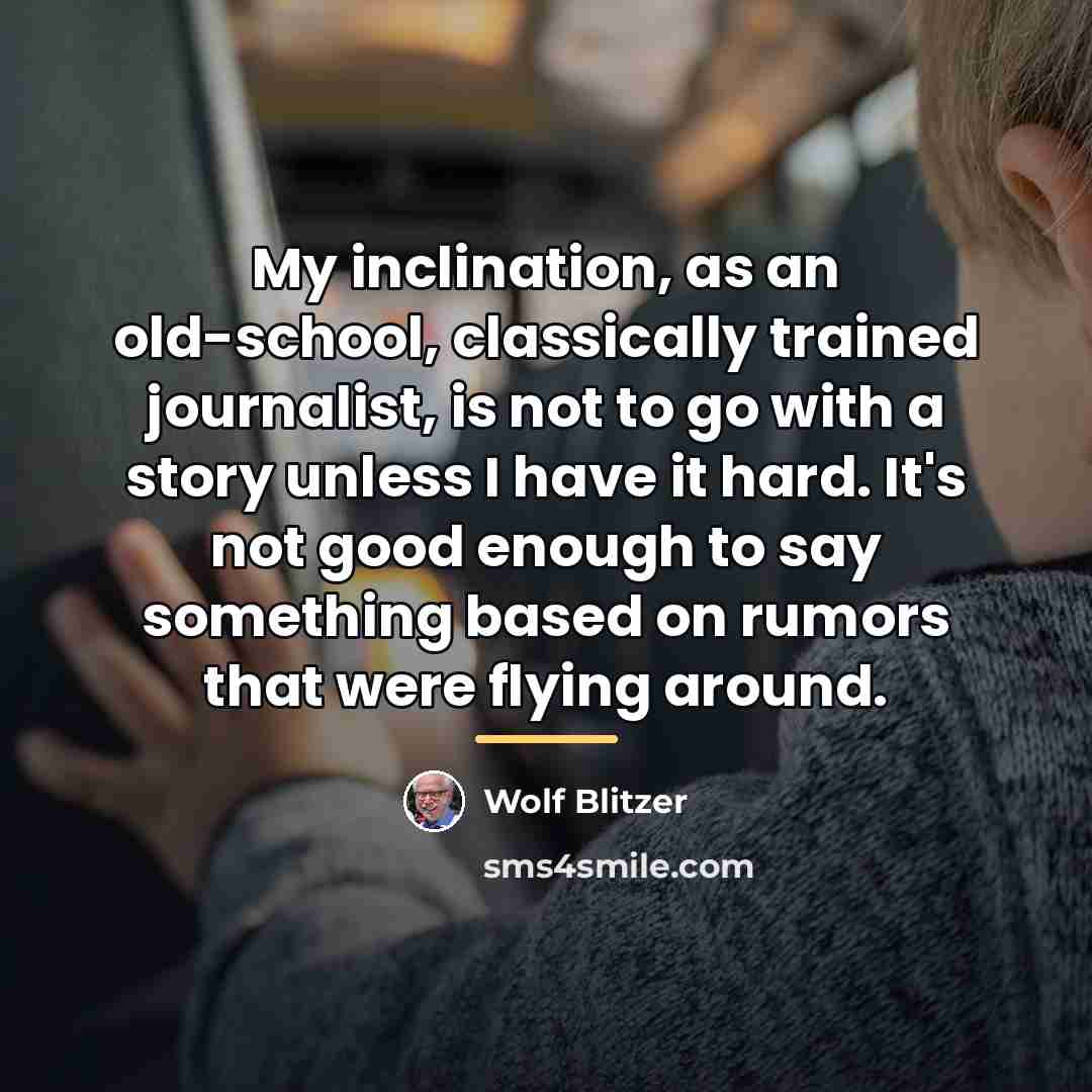 “My inclination, as an old-school, classically trained journalist, is not…” quote by Wolf Blitzer