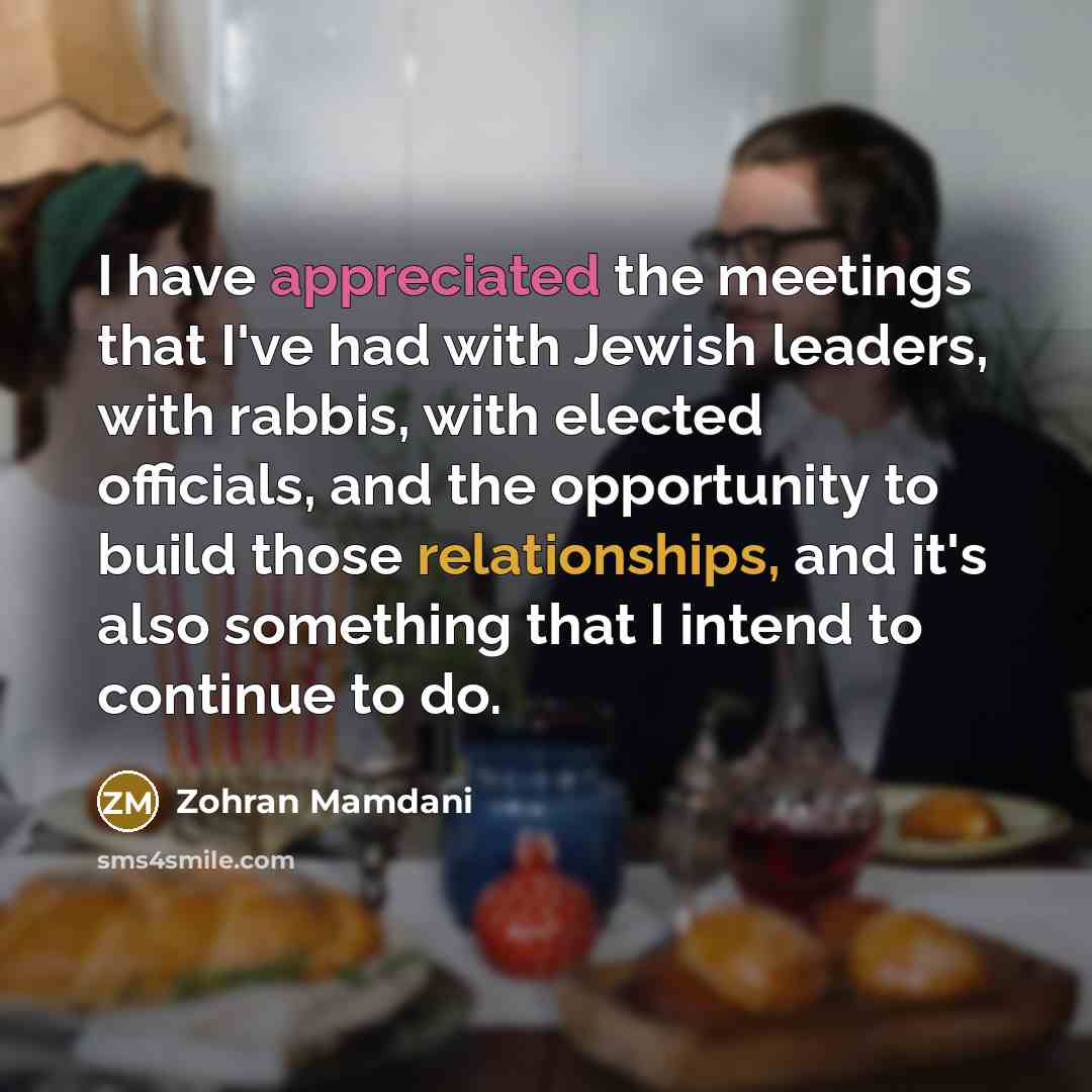 “I have appreciated the meetings that I've had with Jewish leaders, with rabbis, with elected officials, and the opportunity to build those relationships, and it's also something that I intend to continue to do.” quote by Zohran Mamdani
