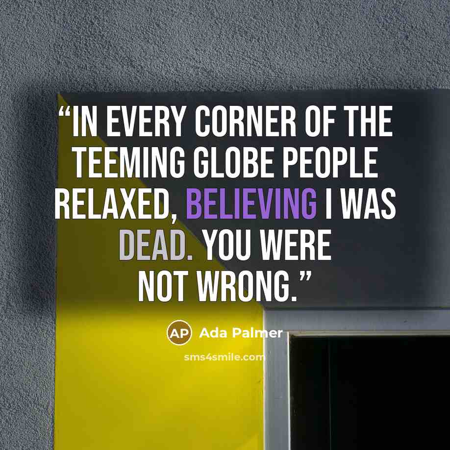 “In every corner of the teeming globe people relaxed, believing I was dead. You were not wrong.” quote by Ada Palmer