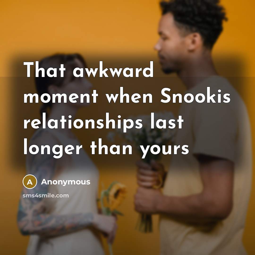 “That awkward moment when Snookis relationships last longer than yours…” quote by Anonymous