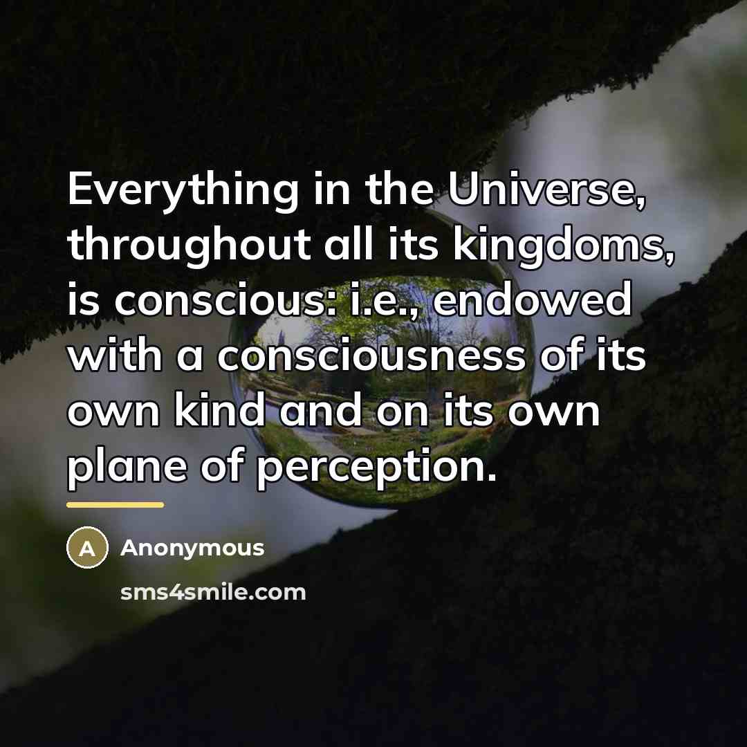 “Everything in the Universe, throughout all its kingdoms, is conscious:…” quote by Anonymous