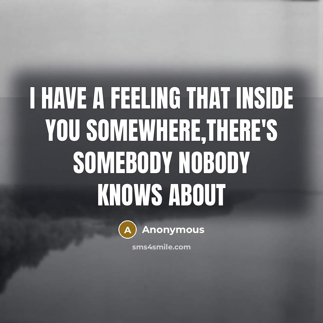 “I have a feeling that inside you somewhere,there's somebody nobody knows about” quote by Anonymous
