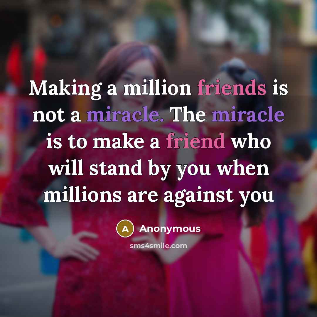 “Making a million friends is not a miracle. The miracle is to make a friend who will stand by you when millions are against you” quote by Anonymous
