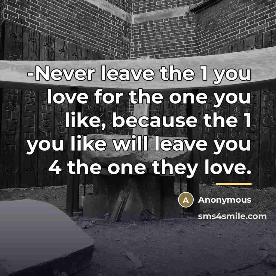 “-Never leave the 1 you love for the one you like, because the 1 you like will leave you 4 the one they love.” quote by Anonymous