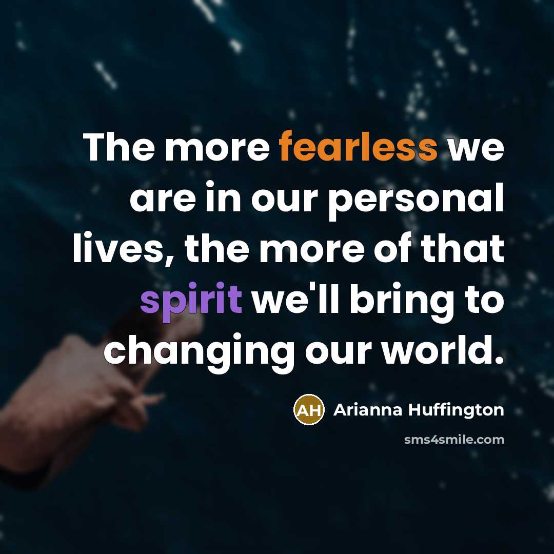 “The more fearless we are in our personal lives, the more of that spirit we'll bring to changing our world.” quote by Arianna Huffington