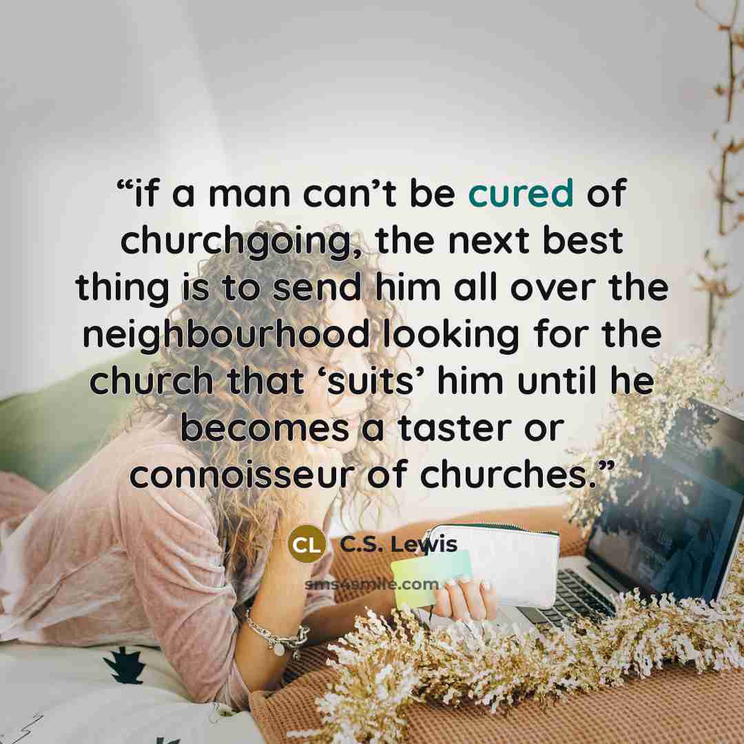“if a man can’t be cured of churchgoing, the next best thing is to send him all over the neighbourhood looking for the church that ‘suits’ him until he becomes a taster or connoisseur of churches.” quote by C.S. Lewis