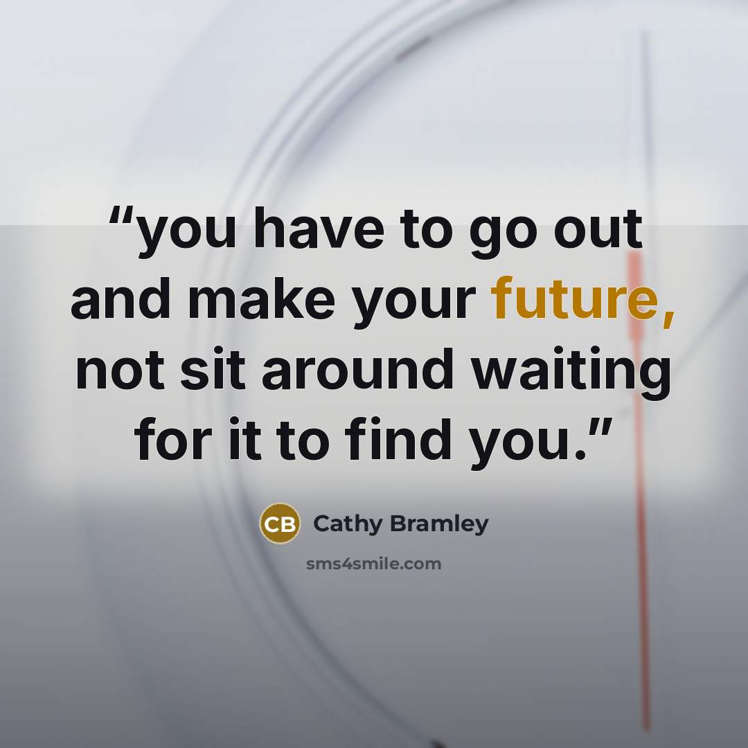“you have to go out and make your future, not sit around waiting for it to find you.” quote by Cathy Bramley