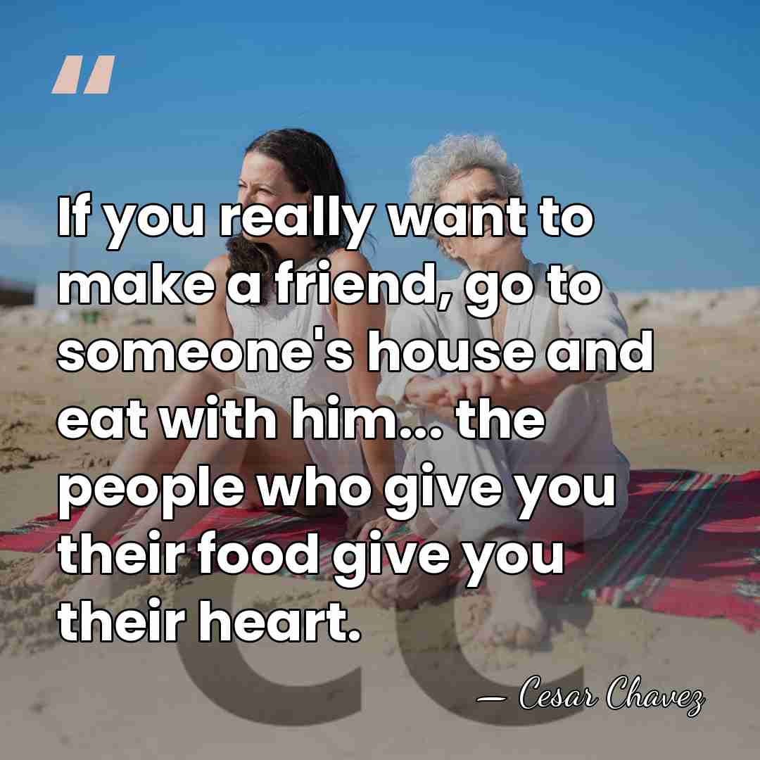 If you really want to make a friend, go to someone's house&hellip; - Cesar Chavez