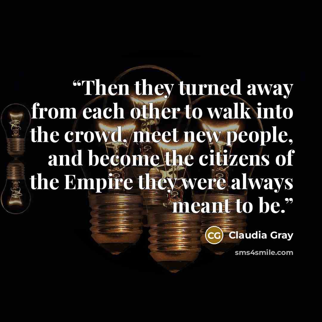 “Then they turned away from each other to walk into the crowd, meet new people, and become the citizens of the Empire they were always meant to be.” quote by Claudia Gray