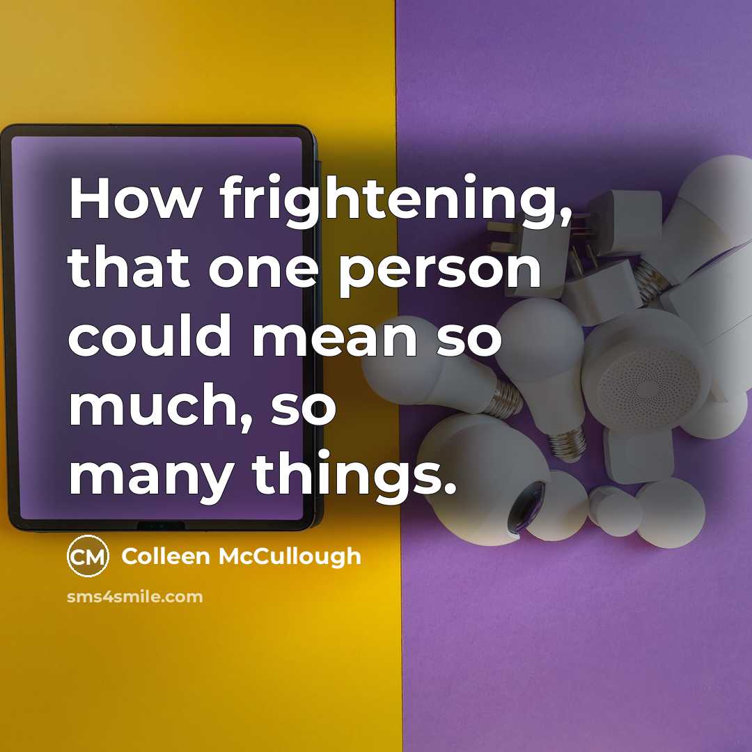 “How frightening, that one person could mean so much, so…” quote by Colleen McCullough