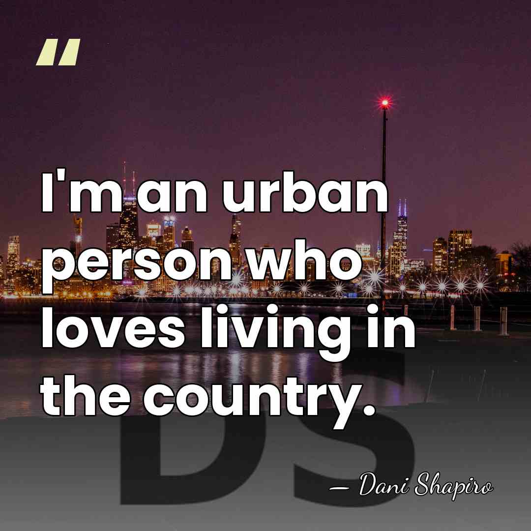 I'm an urban person who loves living in the country. - Dani Shapiro
