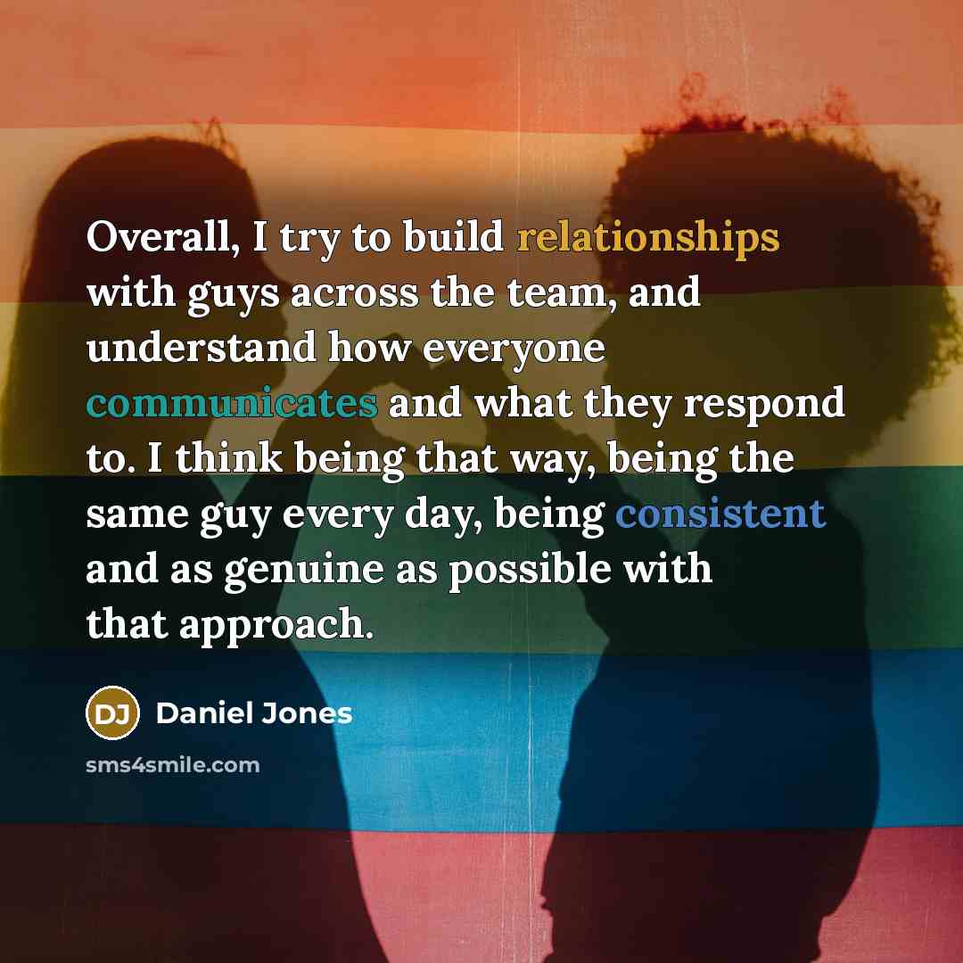 “Overall, I try to build relationships with guys across the team, and understand how everyone communicates and what they respond to. I think being that way, being the same guy every day, being consistent and as genuine as possible with that approach.” quote by Daniel Jones