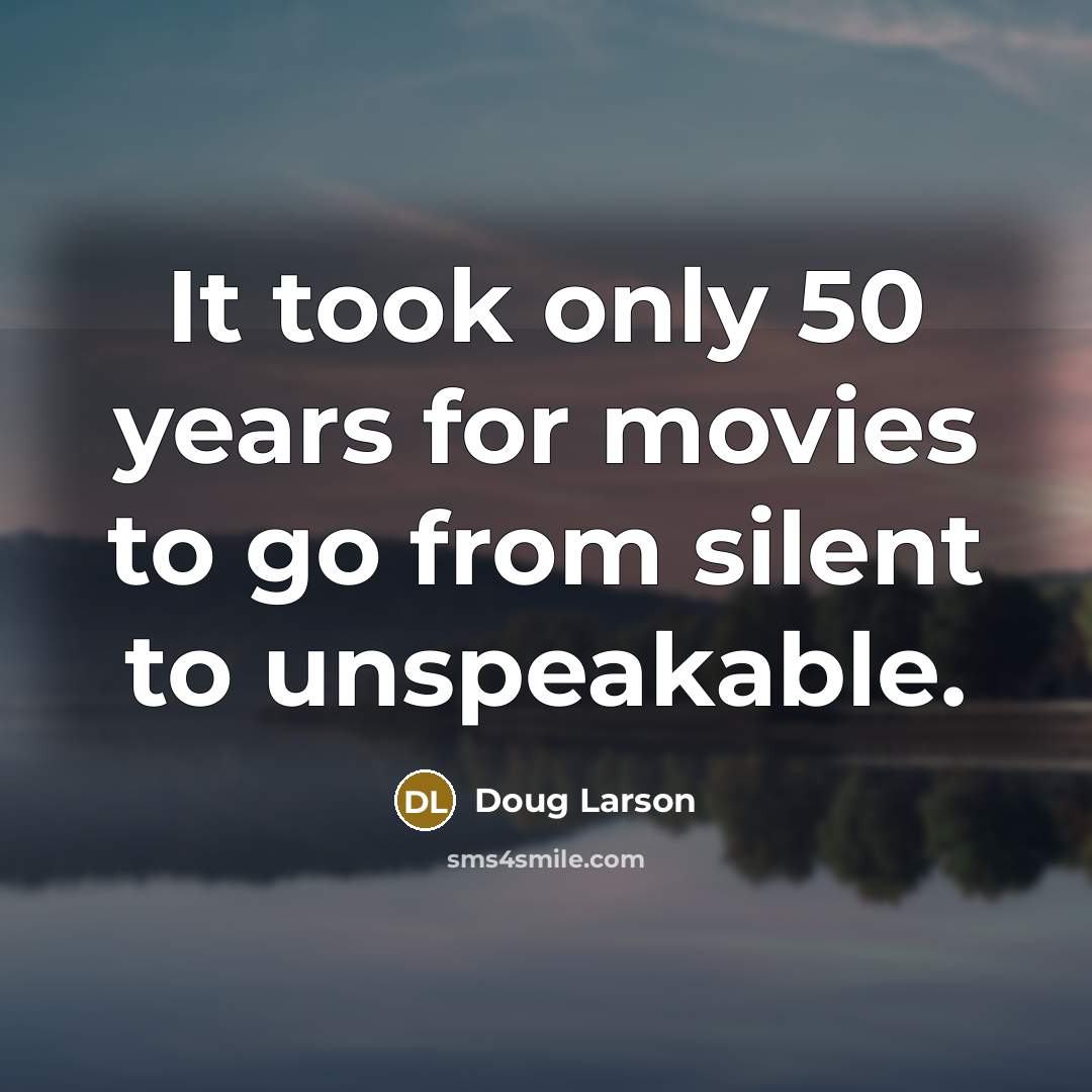 “It took only 50 years for movies to go from silent to unspeakable.” quote by Doug Larson