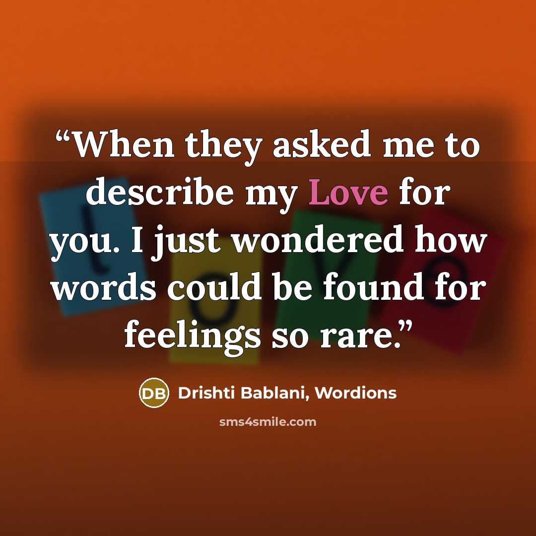 “When they asked me to describe my Love for you. I just wondered how words could be found for feelings so rare.” quote by Drishti Bablani, Wordions