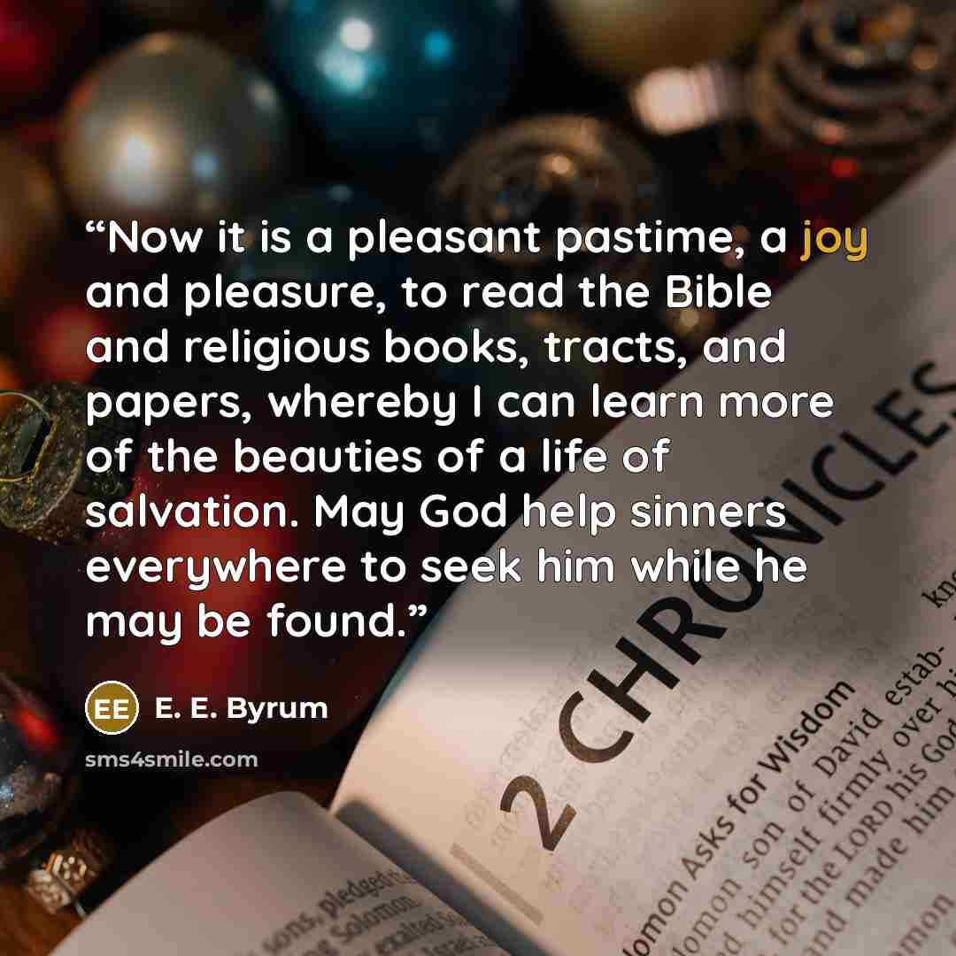 “Now it is a pleasant pastime, a joy and pleasure, to read the Bible and religious books, tracts, and papers, whereby I can learn more of the beauties of a life of salvation. May God help sinners everywhere to seek him while he may be found.” quote by E. E. Byrum