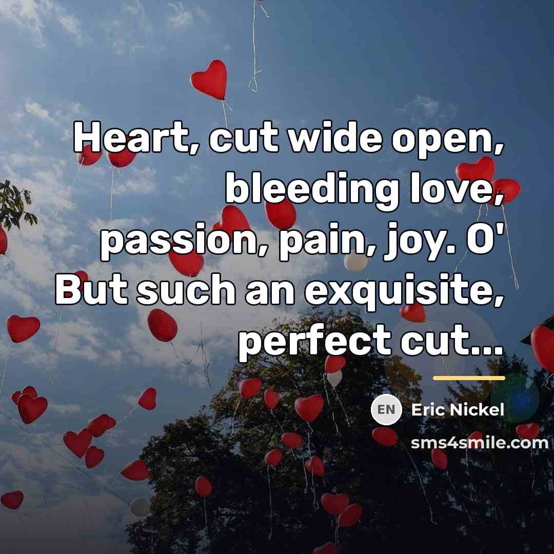 “Heart, cut wide open, bleeding love, passion, pain, joy. O'…” quote by Eric Nickel
