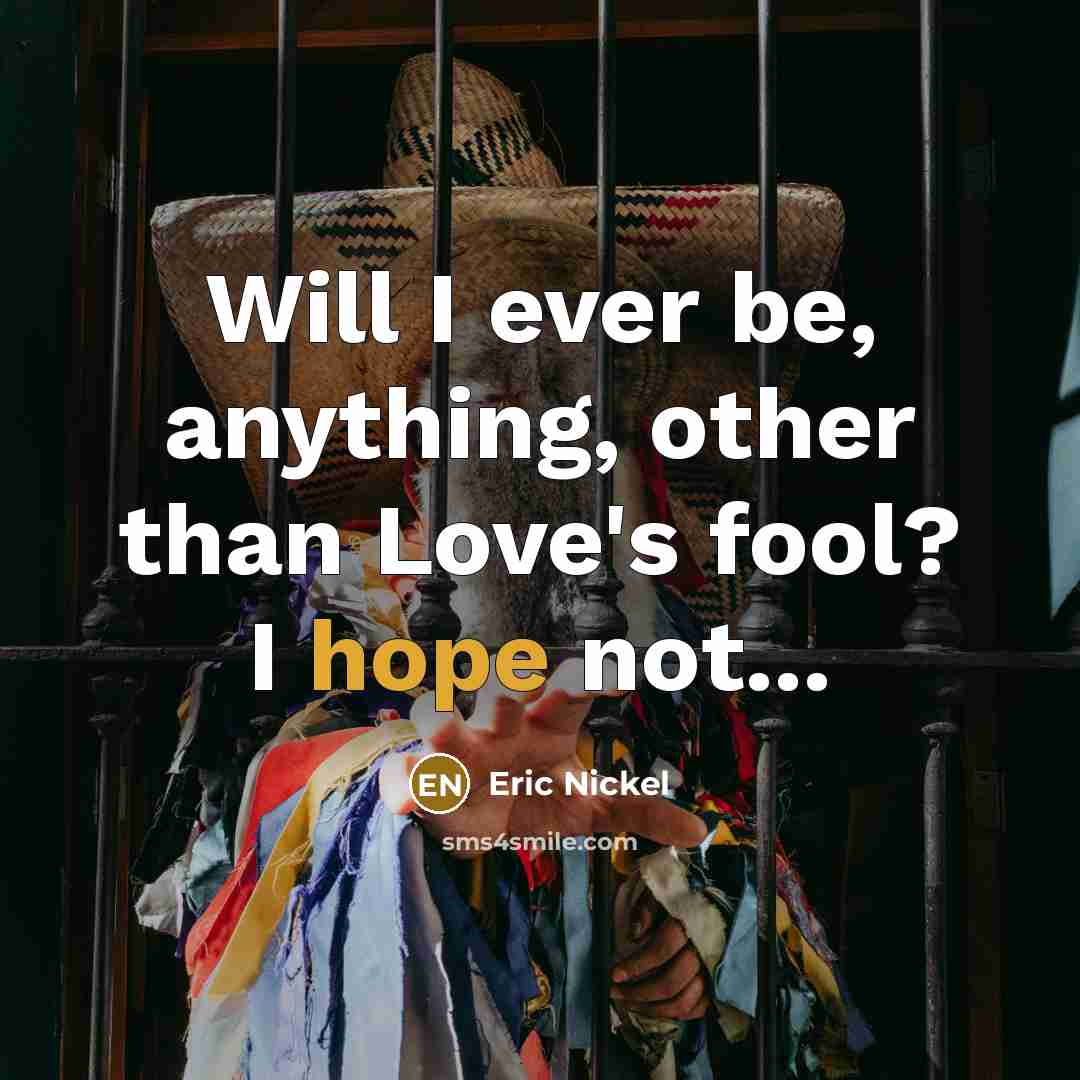 “Will I ever be, anything, other than Love's fool? I hope not...” quote by Eric Nickel