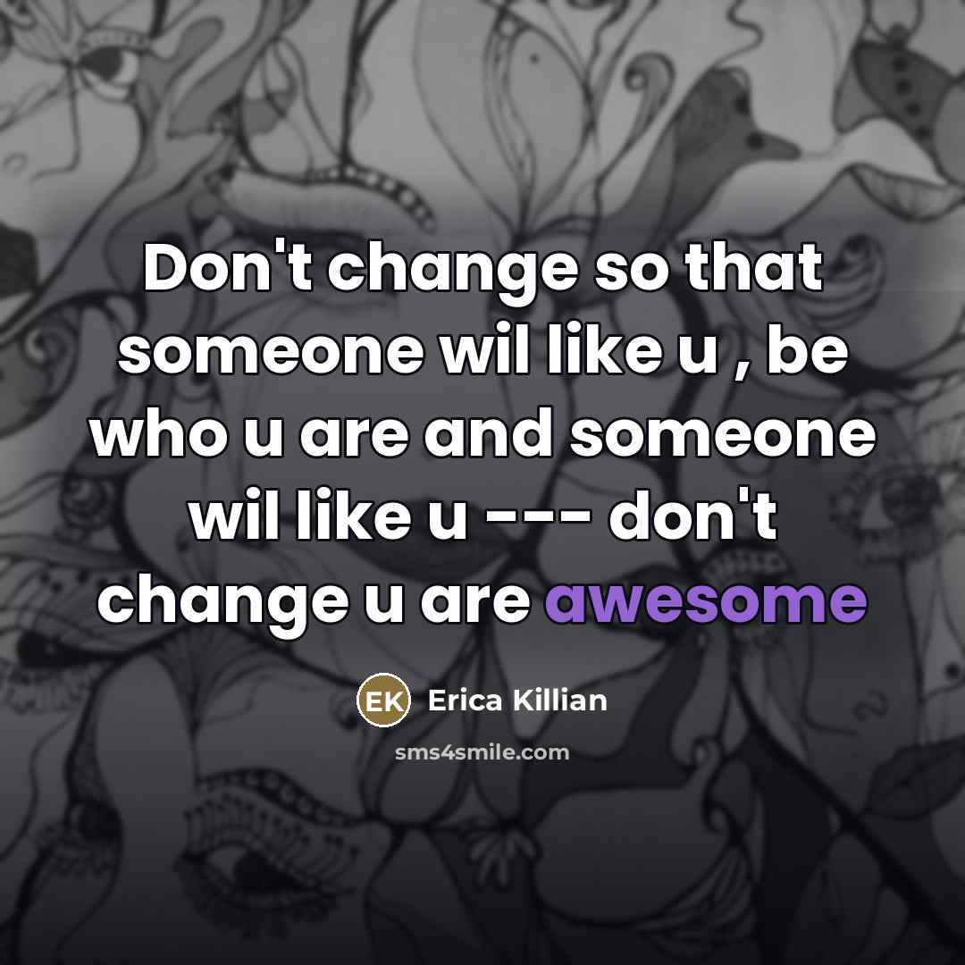 “Don't change so that someone wil like u , be who u are and someone wil like u --- don't change u are awesome” quote by Erica Killian