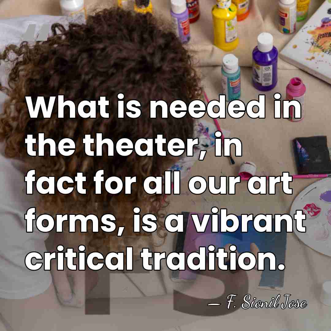 What is needed in the theater, in fact for all our art&hellip; - F. Sionil Jose