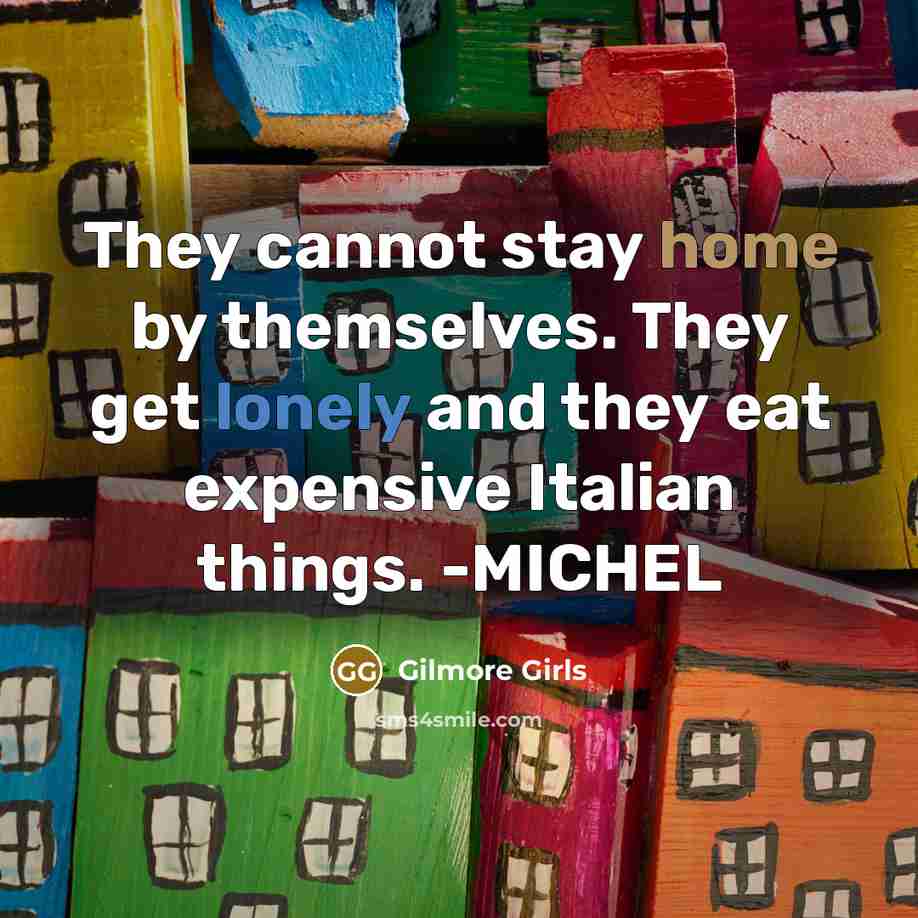 “They cannot stay home by themselves. They get lonely and they eat expensive Italian things. -MICHEL” quote by Gilmore Girls