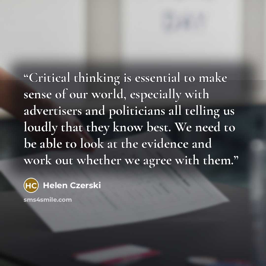 “Critical thinking is essential to make sense of our world, especially with advertisers and politicians all telling us loudly that they know best. We need to be able to look at the evidence and work out whether we agree with them.” quote by Helen Czerski
