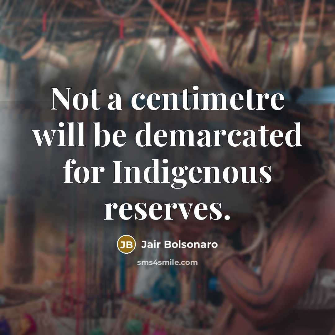 “Not a centimetre will be demarcated for Indigenous reserves.…” quote by Jair Bolsonaro