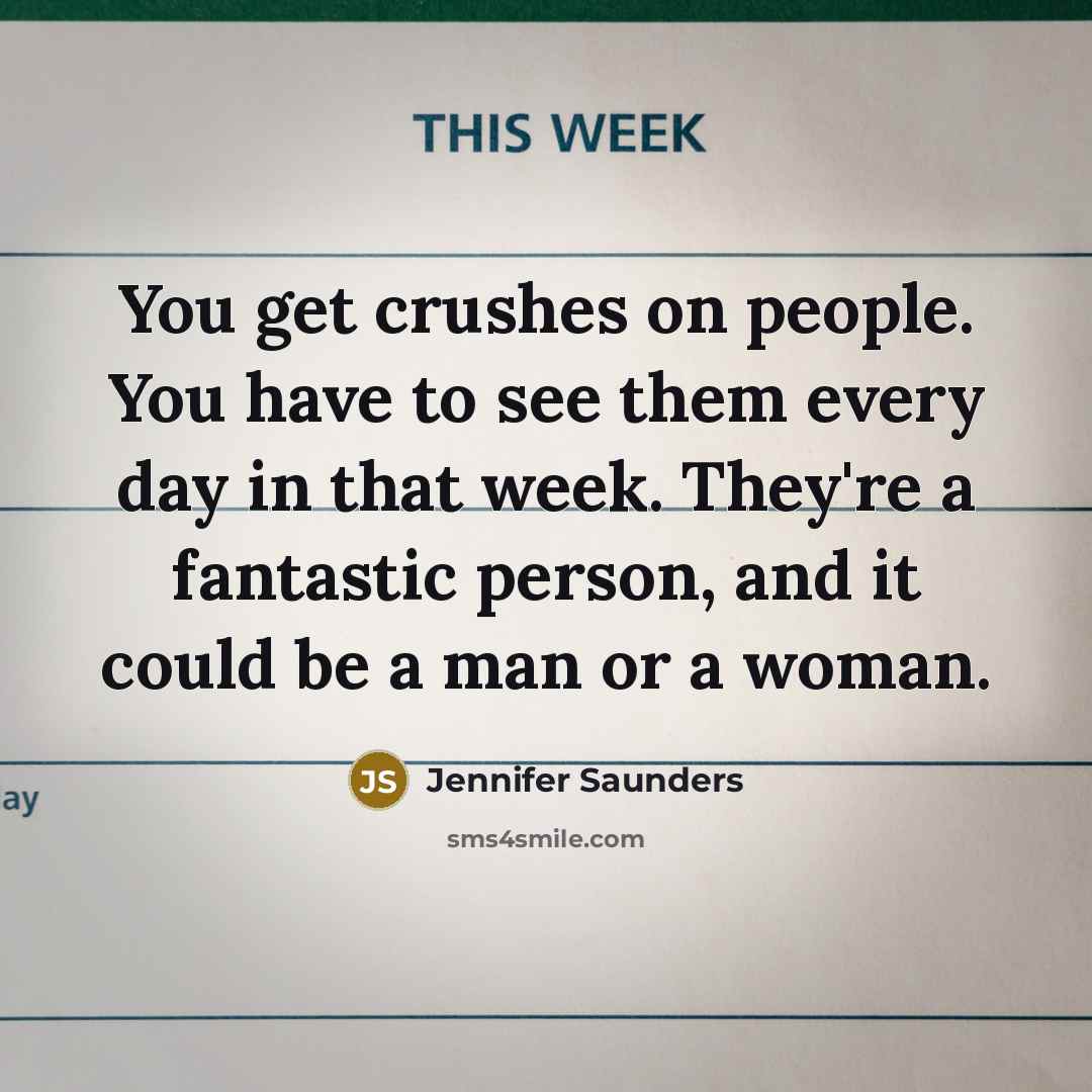 “You get crushes on people. You have to see them…” quote by Jennifer Saunders