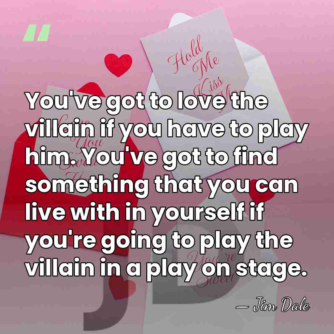 You've got to love the villain if you have to play him.&hellip; - Jim Dale