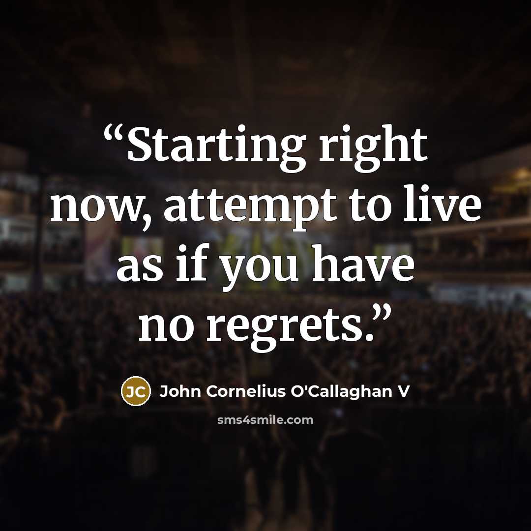 “Starting right now, attempt to live as if you have no regrets.” quote by John Cornelius O'Callaghan V
