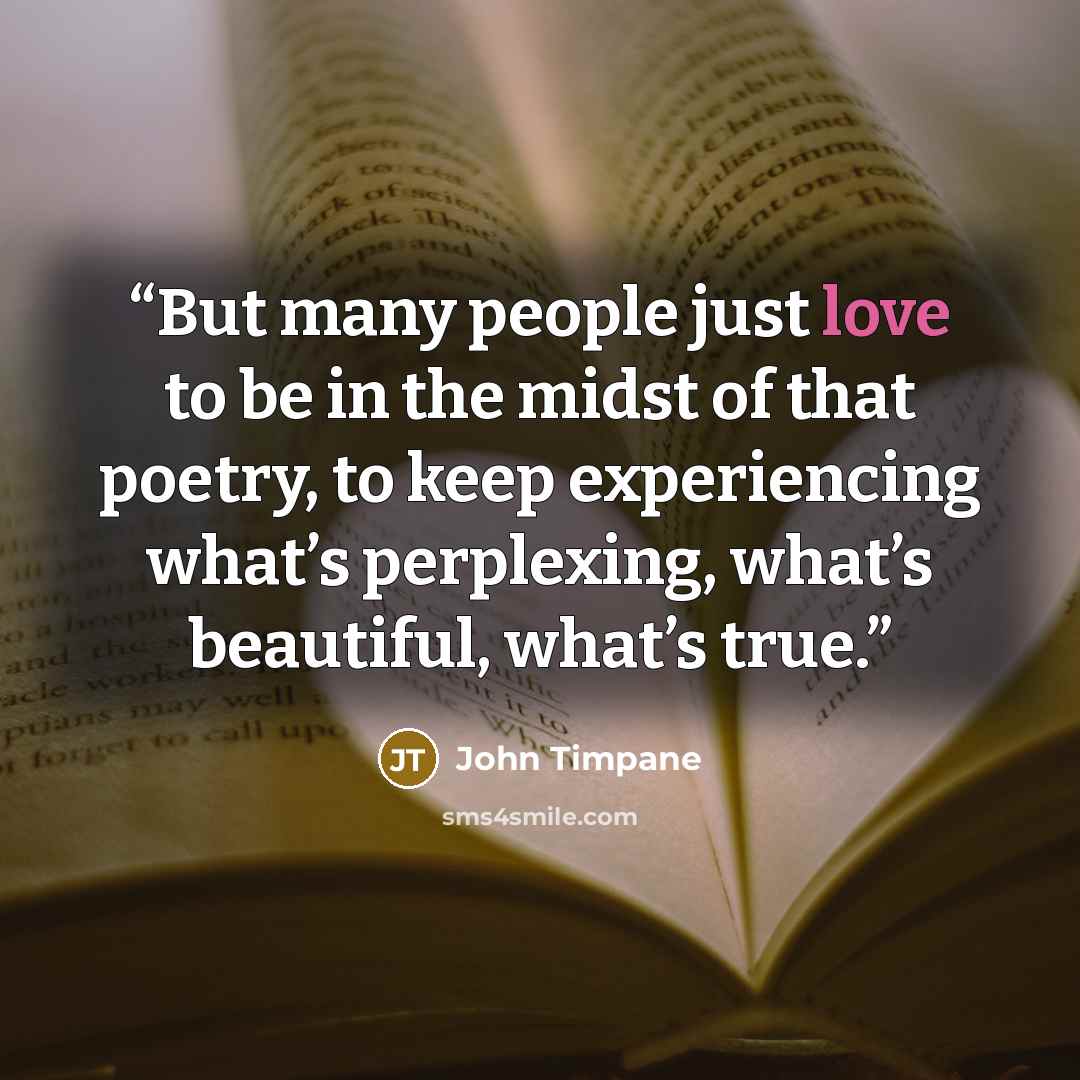 “But many people just love to be in the midst of that poetry, to keep experiencing what’s perplexing, what’s beautiful, what’s true.” quote by John Timpane