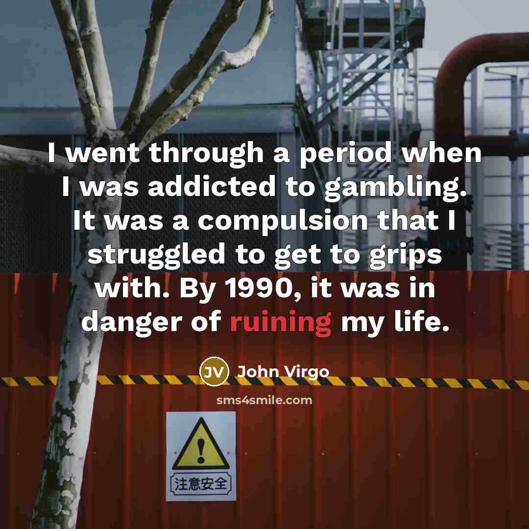 “I went through a period when I was addicted to gambling. It was a compulsion that I struggled to get to grips with. By 1990, it was in danger of ruining my life.” quote by John Virgo