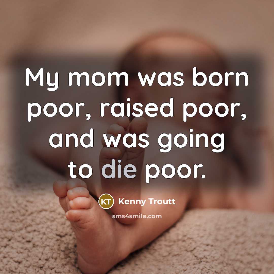 “My mom was born poor, raised poor, and was going…” quote by Kenny Troutt