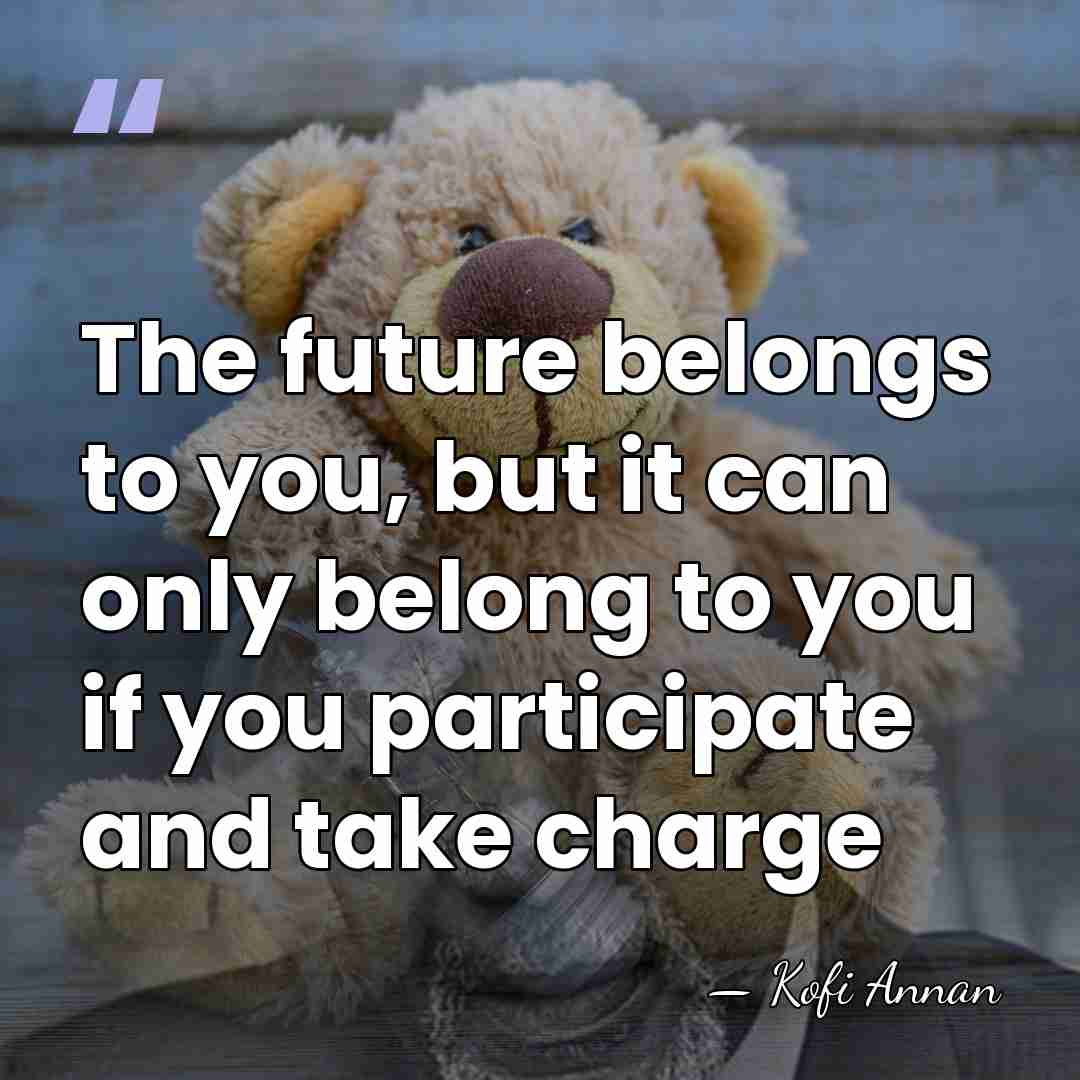 The future belongs to you, but it can only belong to you&hellip; - Kofi Annan