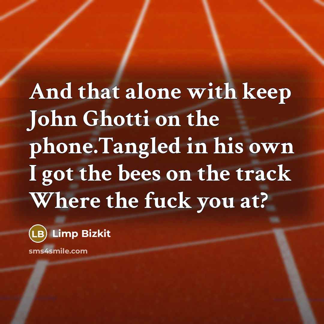 “And that alone with keep John Ghotti on the phone.Tangled in his own I got the bees on the track Where the fuck you at?” quote by Limp Bizkit