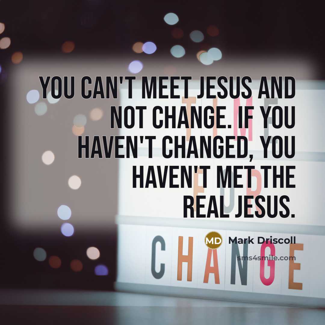 “You can't meet Jesus and not change. If you haven't changed, you haven't met the real Jesus.” quote by Mark Driscoll