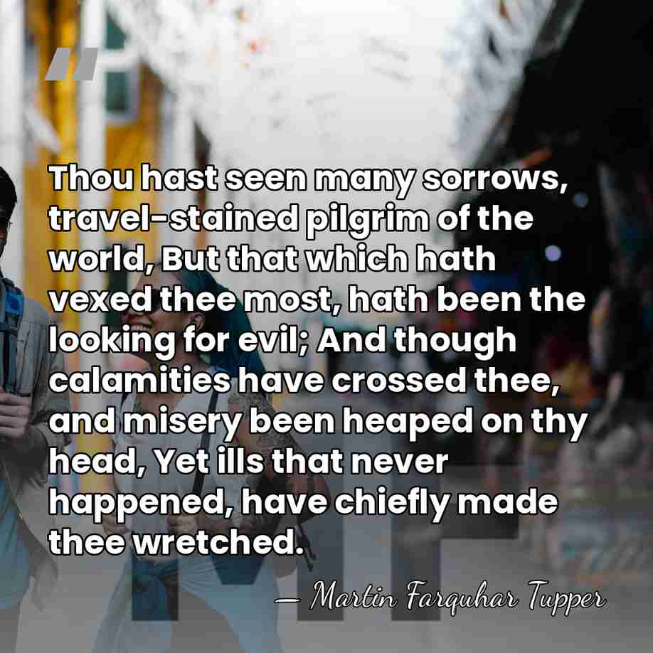 Thou hast seen many sorrows, travel-stained pilgrim of the world, But that&hellip; - Martin Farquhar Tupper