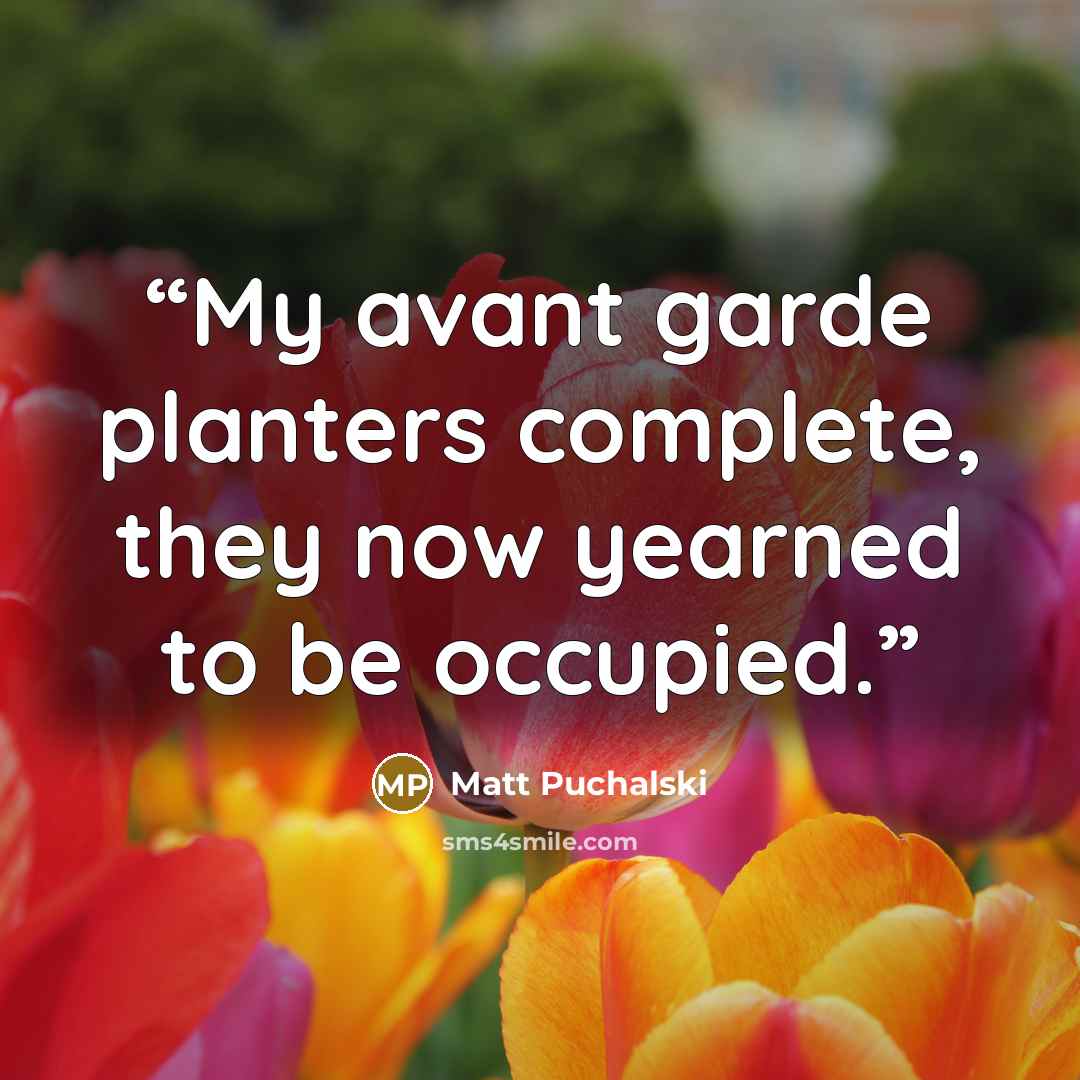 “My avant garde planters complete, they now yearned to be occupied.” quote by Matt Puchalski