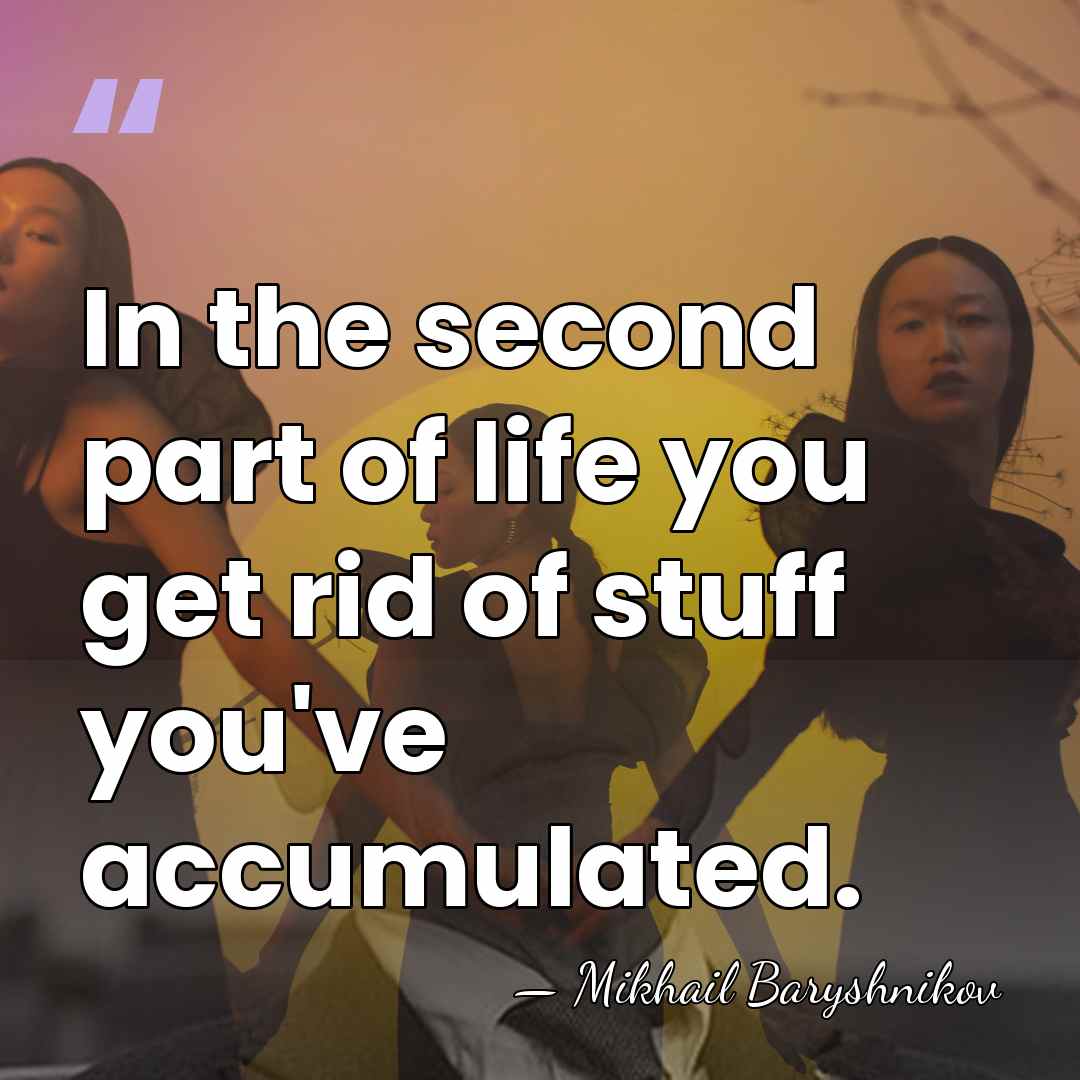 In the second part of life you get rid of stuff you've&hellip; - Mikhail Baryshnikov