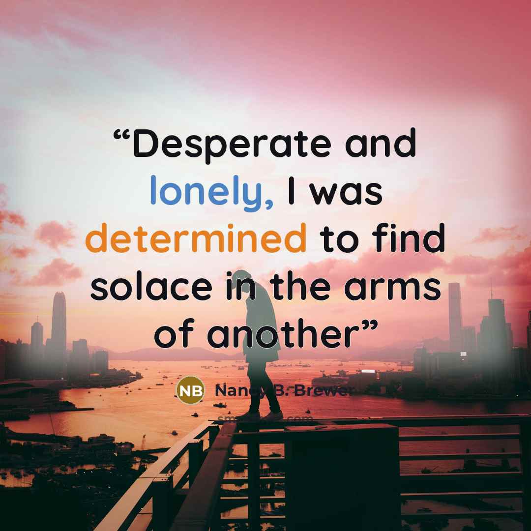 “Desperate and lonely, I was determined to find solace in the arms of another” quote by Nancy B. Brewer