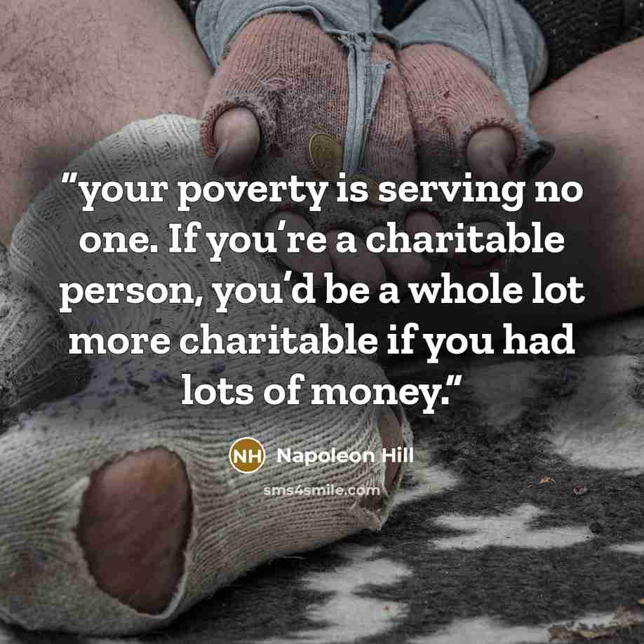 “your poverty is serving no one. If you’re a charitable person, you’d be a whole lot more charitable if you had lots of money.” quote by Napoleon Hill
