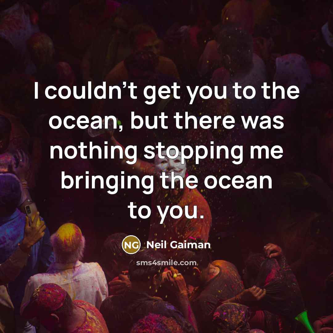 “I couldn't get you to the ocean, but there was nothing stopping me bringing the ocean to you.” quote by Neil Gaiman