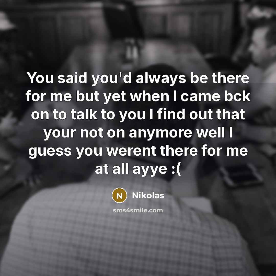 “You said you'd always be there for me but yet when I came bck on to talk to you I find out that your not on anymore well I guess you werent there for me at all ayye :(” quote by Nikolas