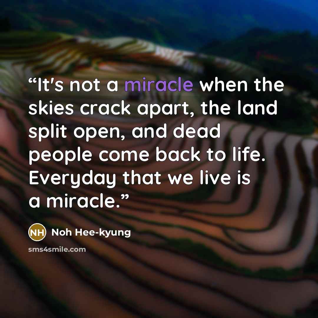 “It's not a miracle when the skies crack apart, the land split open, and dead people come back to life. Everyday that we live is a miracle.” quote by Noh Hee-kyung